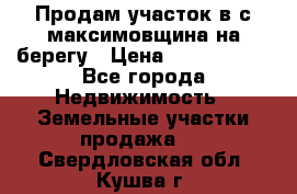 Продам участок в с.максимовщина на берегу › Цена ­ 1 000 000 - Все города Недвижимость » Земельные участки продажа   . Свердловская обл.,Кушва г.